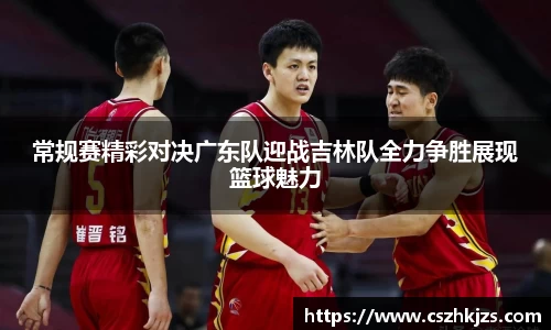 常规赛精彩对决广东队迎战吉林队全力争胜展现篮球魅力