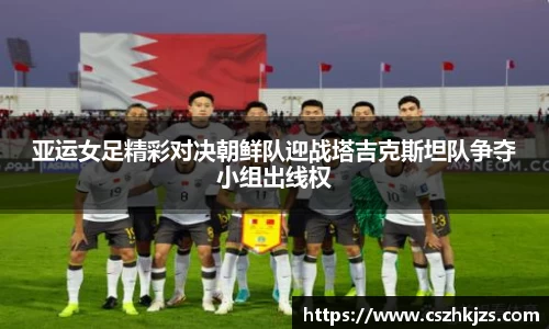 亚运女足精彩对决朝鲜队迎战塔吉克斯坦队争夺小组出线权