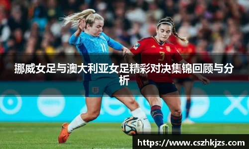 挪威女足与澳大利亚女足精彩对决集锦回顾与分析